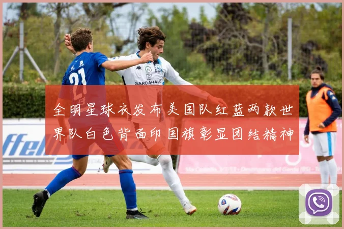 全明星球衣发布美国队红蓝两款世界队白色背面印国旗彰显团结精神
