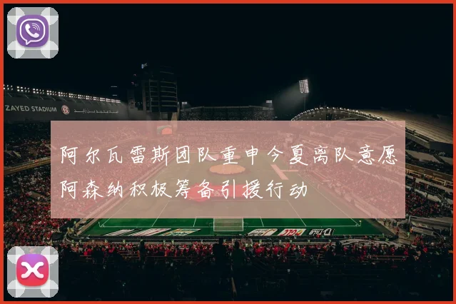 阿尔瓦雷斯团队重申今夏离队意愿阿森纳积极筹备引援行动