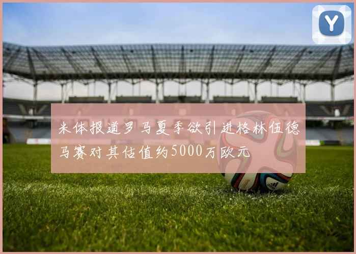 米体报道罗马夏季欲引进格林伍德马赛对其估值约5000万欧元