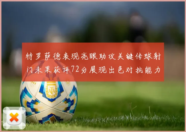特罗萨德表现亮眼助攻关键传球射门未果获评72分展现出色对抗能力