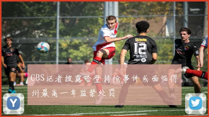 CBS记者披露哈登持枪事件或面临得州最高一年监禁处罚