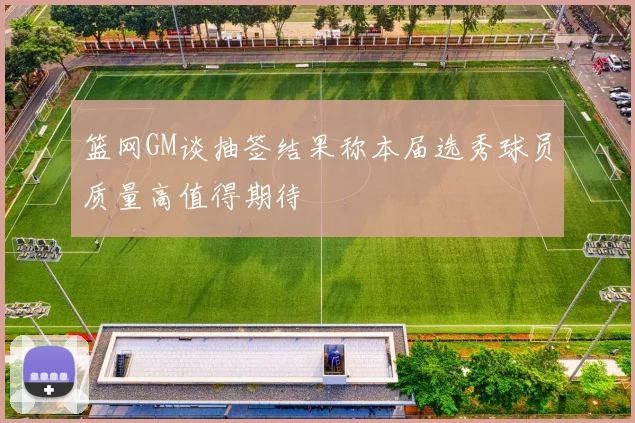 篮网GM谈抽签结果称本届选秀球员质量高值得期待