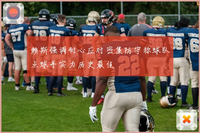 赖斯强调耐心应对密集防守称球队点球手实力历史最佳