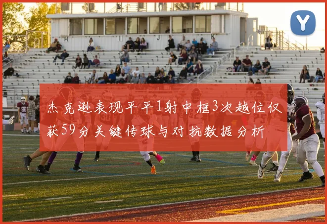 杰克逊表现平平1射中框3次越位仅获59分关键传球与对抗数据分析