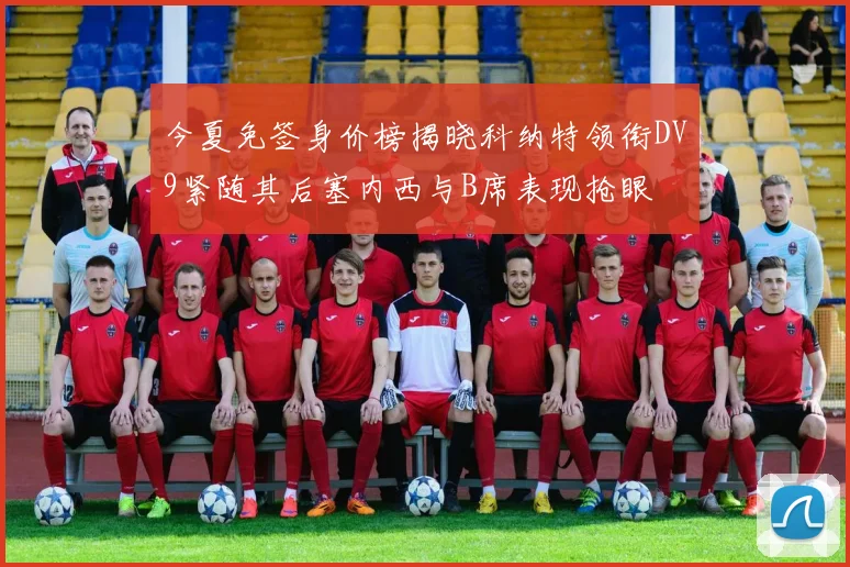 今夏免签身价榜揭晓科纳特领衔DV9紧随其后塞内西与B席表现抢眼