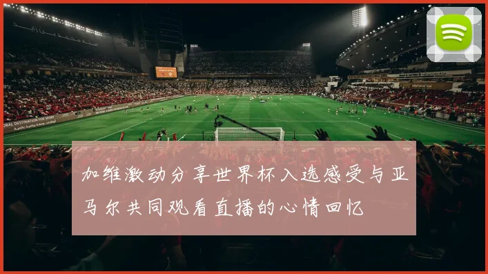 加维激动分享世界杯入选感受与亚马尔共同观看直播的心情回忆