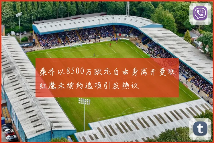 桑乔以8500万欧元自由身离开曼联红魔未续约选项引发热议