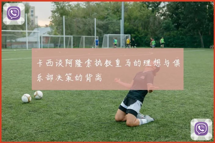 卡西谈阿隆索执教皇马的理想与俱乐部决策的背离