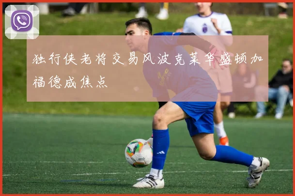 独行侠老将交易风波克莱华盛顿加福德成焦点