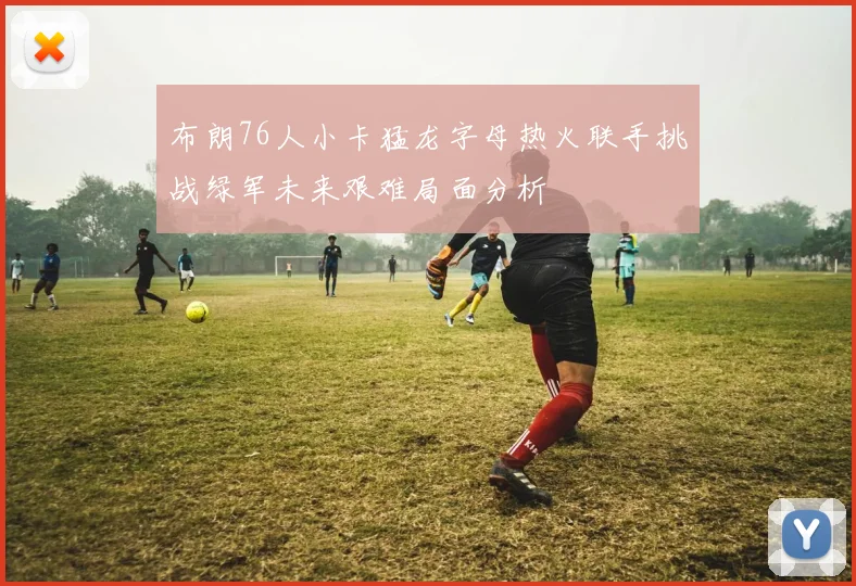 布朗76人小卡猛龙字母热火联手挑战绿军未来艰难局面分析