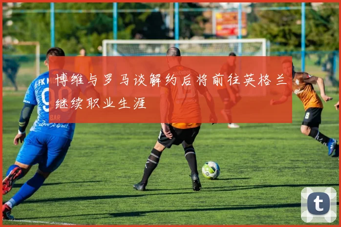 博维与罗马谈解约后将前往英格兰继续职业生涯