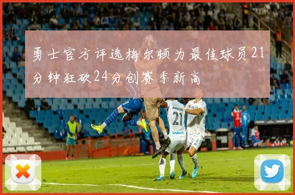 勇士官方评选梅尔顿为最佳球员21分钟狂砍24分创赛季新高