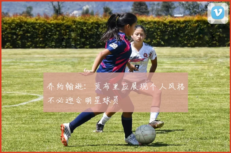 乔约翰逊：莫布里应展现个人风格不必迎合明星球员