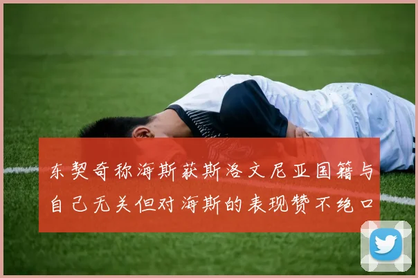 东契奇称海斯获斯洛文尼亚国籍与自己无关但对海斯的表现赞不绝口