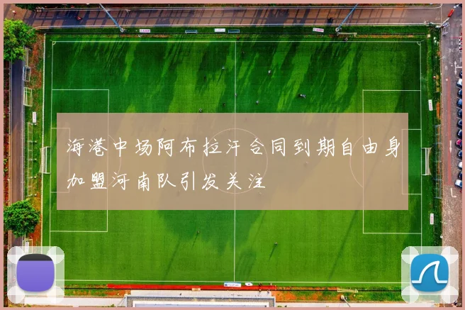 海港中场阿布拉汗合同到期自由身加盟河南队引发关注
