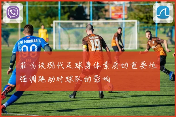 菲戈谈现代足球身体素质的重要性强调跑动对球队的影响