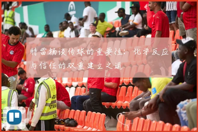 特雷杨谈传球的重要性：化学反应与信任的双重建立之道