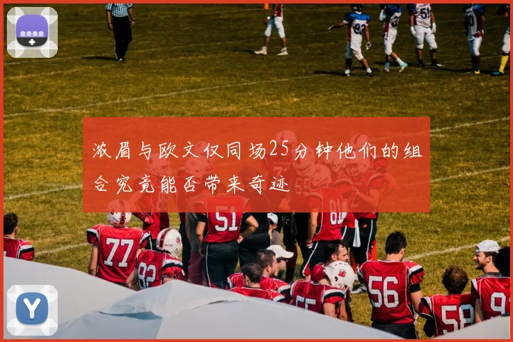 浓眉与欧文仅同场25分钟他们的组合究竟能否带来奇迹