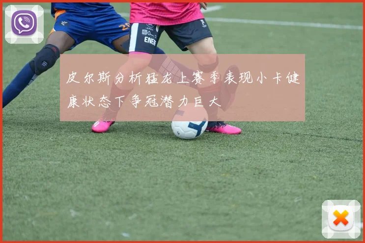 皮尔斯分析猛龙上赛季表现小卡健康状态下争冠潜力巨大