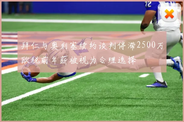 拜仁与奥利塞续约谈判停滞2500万欧税前年薪被视为合理选择