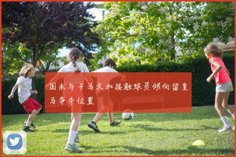 国米与卡马文加接触球员倾向留皇马争夺位置