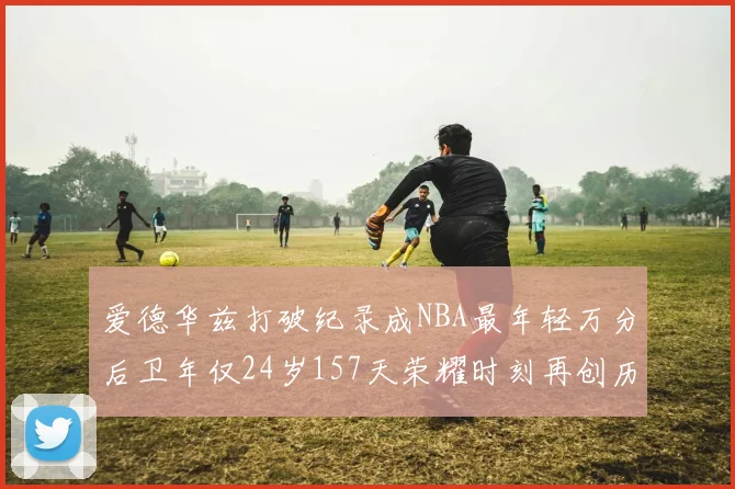 爱德华兹打破纪录成NBA最年轻万分后卫年仅24岁157天荣耀时刻再创历史