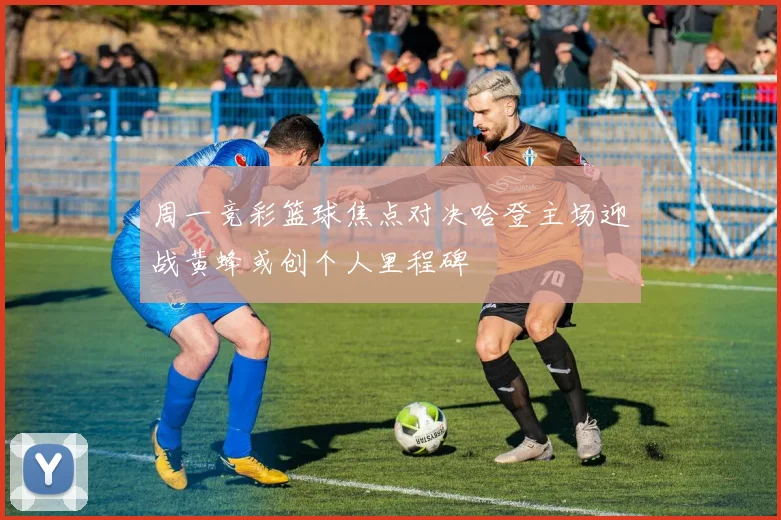 周一竞彩篮球焦点对决哈登主场迎战黄蜂或创个人里程碑