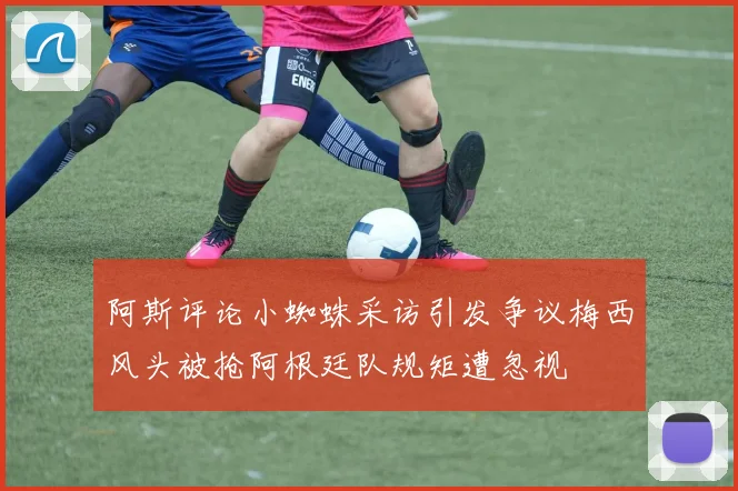 阿斯评论小蜘蛛采访引发争议梅西风头被抢阿根廷队规矩遭忽视
