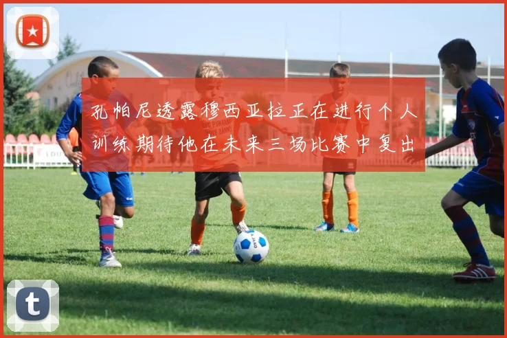 孔帕尼透露穆西亚拉正在进行个人训练期待他在未来三场比赛中复出