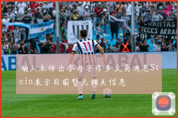 湖人未传出参与字母多交易消息Stein表示目前暂无相关信息