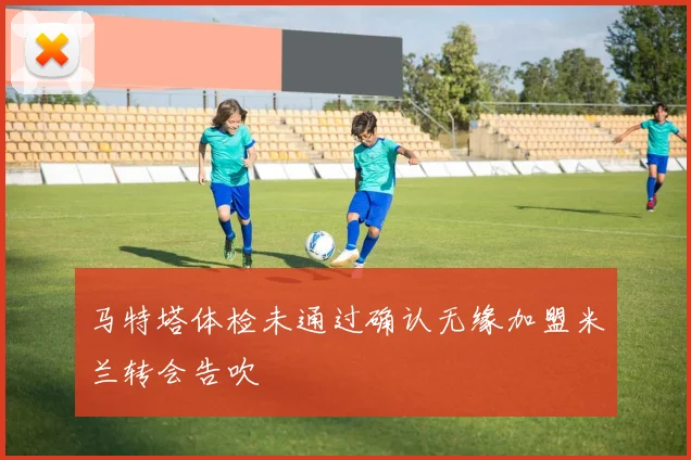 马特塔体检未通过确认无缘加盟米兰转会告吹