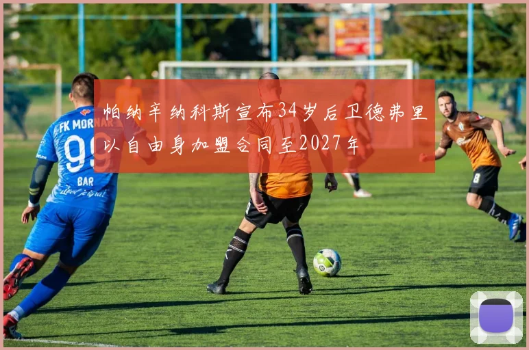 帕纳辛纳科斯宣布34岁后卫德弗里以自由身加盟合同至2027年