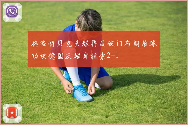 施洛特贝克头球再度破门布朗角球助攻德国反超库拉索2-1