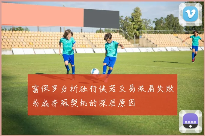 富保罗分析独行侠若交易浓眉失败或成夺冠契机的深层原因