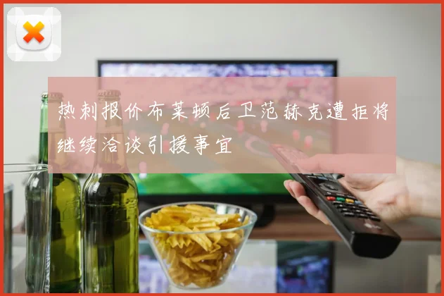 热刺报价布莱顿后卫范赫克遭拒将继续洽谈引援事宜