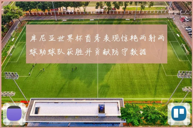 库尼亚世界杯首秀表现惊艳两射两球助球队获胜并贡献防守数据